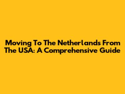 Moving To The Netherlands From The USA: A Comprehensive Guide
