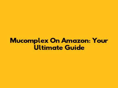 Mucomplex On Amazon: Your Ultimate Guide