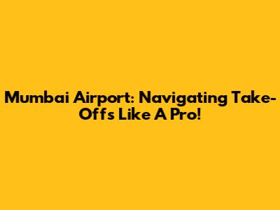 Mumbai Airport: Navigating Take-Offs Like A Pro!