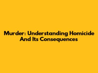 Murder: Understanding Homicide And Its Consequences