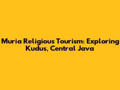 Muria Religious Tourism: Exploring Kudus, Central Java