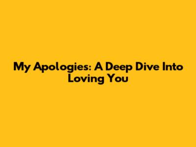 My Apologies: A Deep Dive Into Loving You