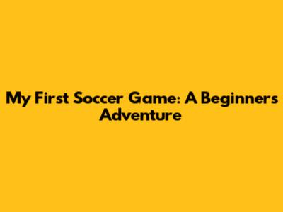 My First Soccer Game: A Beginner's Adventure