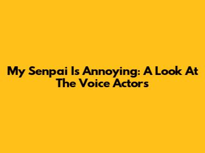 My Senpai Is Annoying: A Look At The Voice Actors
