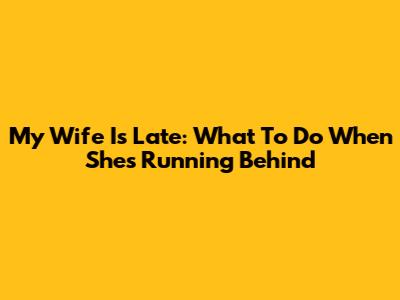 My Wife Is Late: What To Do When She's Running Behind