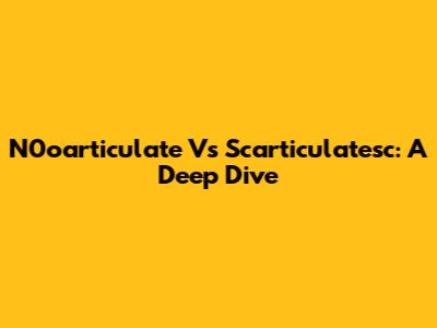 N0oarticulate Vs Scarticulatesc: A Deep Dive