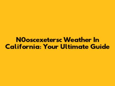 N0oscexetersc Weather In California: Your Ultimate Guide