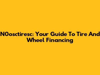 N0osctiresc: Your Guide To Tire And Wheel Financing