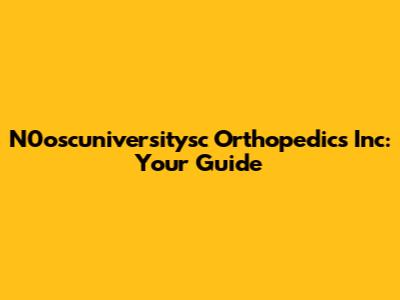 N0oscuniversitysc Orthopedics Inc: Your Guide
