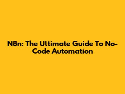 N8n: The Ultimate Guide To No-Code Automation