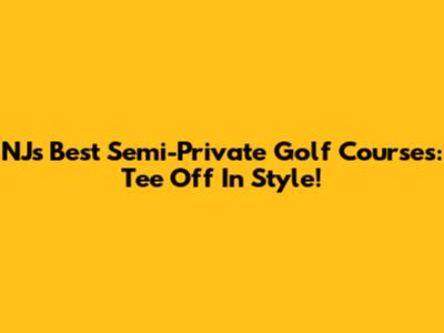 NJ's Best Semi-Private Golf Courses: Tee Off In Style!