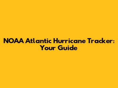 NOAA Atlantic Hurricane Tracker: Your Guide