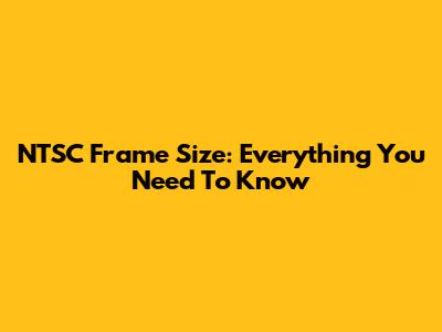 NTSC Frame Size: Everything You Need To Know