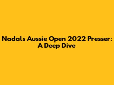 Nadal's Aussie Open 2022 Presser: A Deep Dive