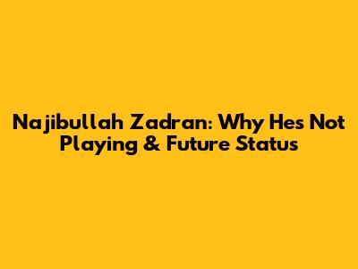 Najibullah Zadran: Why He's Not Playing & Future Status
