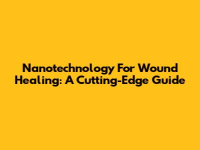 Nanotechnology For Wound Healing: A Cutting-Edge Guide