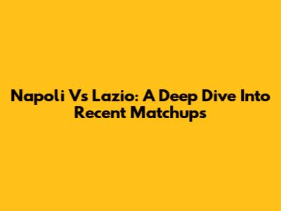 Napoli Vs Lazio: A Deep Dive Into Recent Matchups