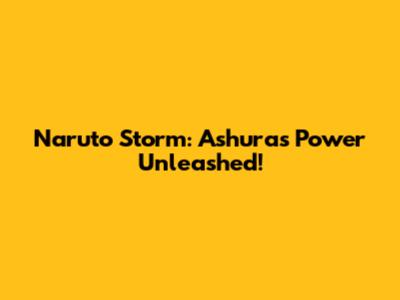 Naruto Storm: Ashura's Power Unleashed!
