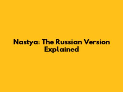 Nastya: The Russian Version Explained