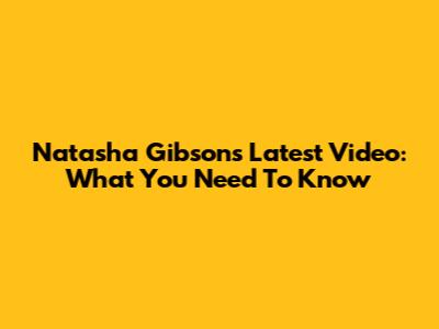 Natasha Gibson's Latest Video: What You Need To Know
