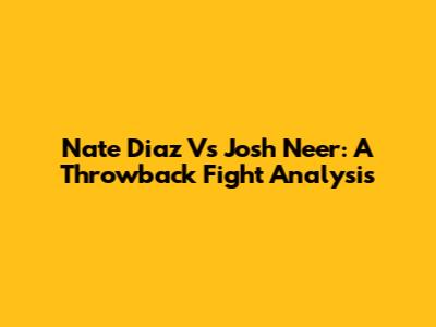 Nate Diaz Vs Josh Neer: A Throwback Fight Analysis