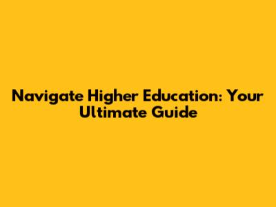 Navigate Higher Education: Your Ultimate Guide