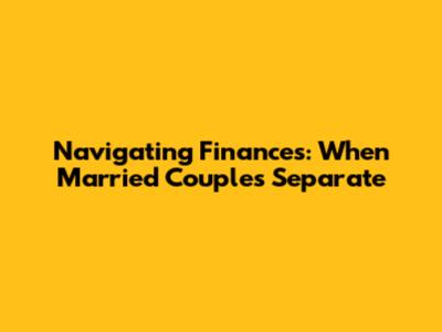 Navigating Finances: When Married Couples Separate