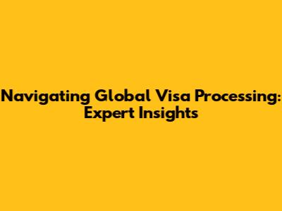 Navigating Global Visa Processing: Expert Insights