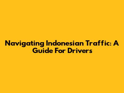 Navigating Indonesian Traffic: A Guide For Drivers