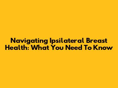 Navigating Ipsilateral Breast Health: What You Need To Know