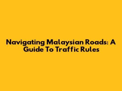 Navigating Malaysian Roads: A Guide To Traffic Rules
