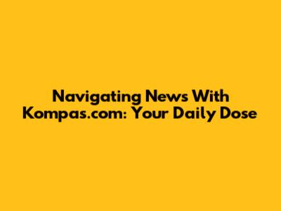 Navigating News With Kompas.com: Your Daily Dose