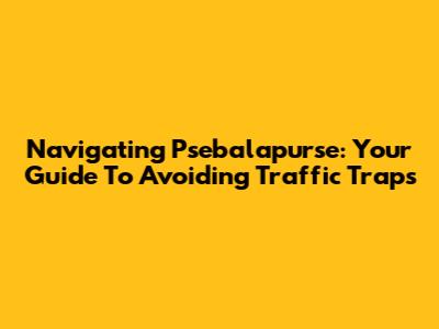 Navigating Psebalapurse: Your Guide To Avoiding Traffic Traps