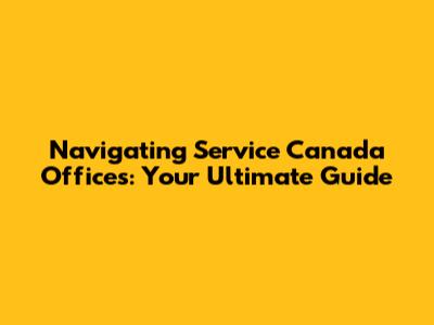 Navigating Service Canada Offices: Your Ultimate Guide