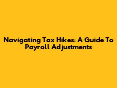 Navigating Tax Hikes: A Guide To Payroll Adjustments