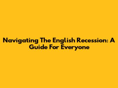 Navigating The English Recession: A Guide For Everyone