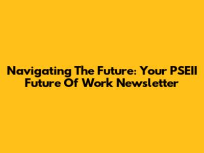 Navigating The Future: Your PSEII Future Of Work Newsletter