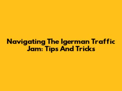 Navigating The Igerman Traffic Jam: Tips And Tricks