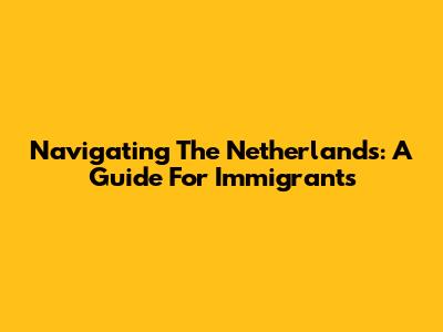 Navigating The Netherlands: A Guide For Immigrants