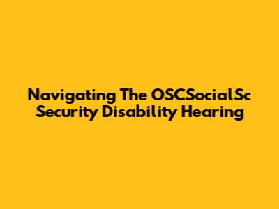 Navigating The OSCSocialSc Security Disability Hearing