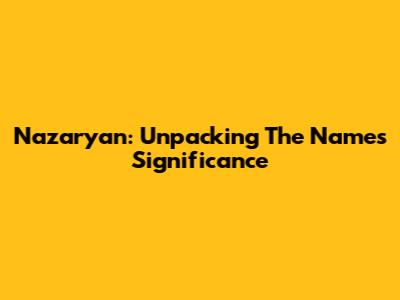 Nazaryan: Unpacking The Name's Significance