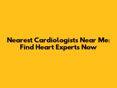 Nearest Cardiologists Near Me: Find Heart Experts Now