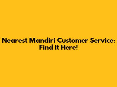 Nearest Mandiri Customer Service: Find It Here!