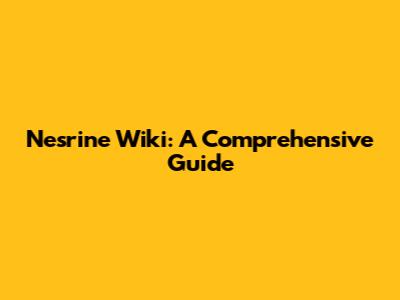 Nesrine Wiki: A Comprehensive Guide