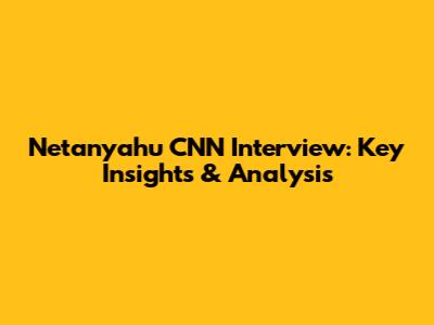 Netanyahu CNN Interview: Key Insights & Analysis