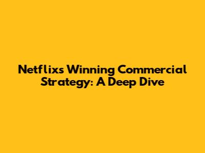 Netflix's Winning Commercial Strategy: A Deep Dive
