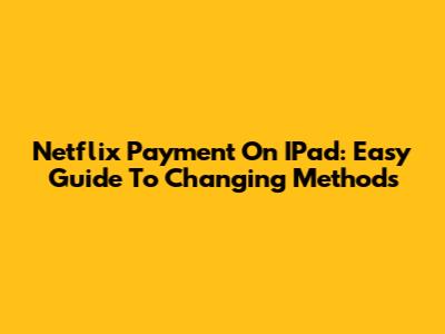Netflix Payment On IPad: Easy Guide To Changing Methods