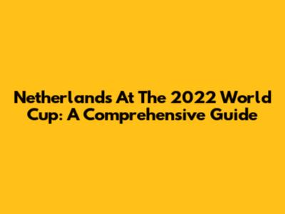 Netherlands At The 2022 World Cup: A Comprehensive Guide