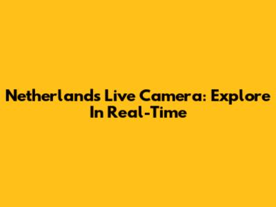 Netherlands Live Camera: Explore In Real-Time