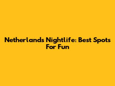 Netherlands Nightlife: Best Spots For Fun
